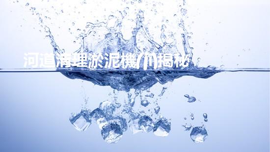 河道清理淤泥機(jī)揭秘清淤機(jī)器人的神奇力量與未來發(fā)展方向！